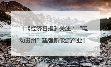 《经济日报》关注：“电动贵州”建强新能源产业