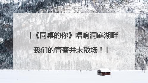 《同桌的你》唱响洞庭湖畔 我们的青春并未散场！