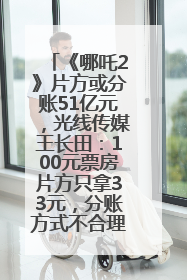《哪吒2》片方或分账51亿元，光线传媒王长田：100元票房片方只拿33元，分账方式不合理