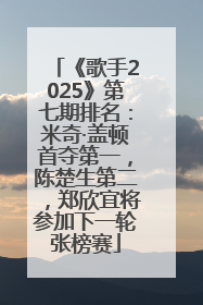 《歌手2025》第七期排名：米奇·盖顿首夺第一，陈楚生第二，郑欣宜将参加下一轮张榜赛