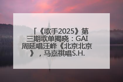 《歌手2025》第三期歌单揭晓：GAI周延唱汪峰《北京北京》，马嘉祺唱S.H.E《你曾是少年》
