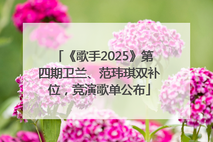 《歌手2025》第四期卫兰、范玮琪双补位，竞演歌单公布