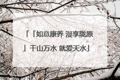「如意康养 漫享陇原」千山万水 就爱天水