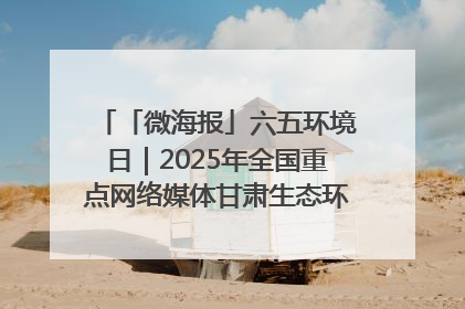 「微海报」六五环境日｜2025年全国重点网络媒体甘肃生态环保行走进兰州新区