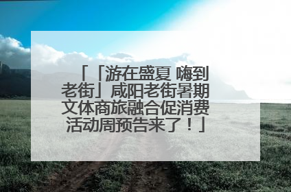「游在盛夏 嗨到老街」咸阳老街暑期文体商旅融合促消费活动周预告来了！