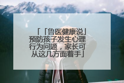 「鲁医健康说」预防孩子发生心理行为问题，家长可从这几方面着手