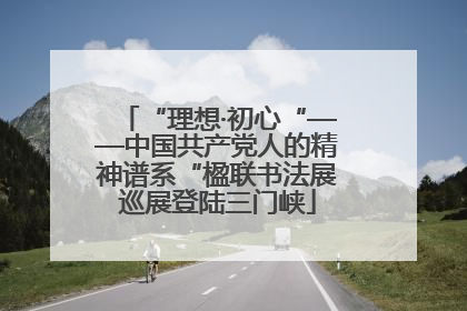 “理想·初心“——中国共产党人的精神谱系“楹联书法展巡展登陆三门峡