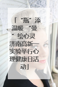 “瓶”添温暖 “曼”绘心灵 济南高新一实验举行心理健康日活动