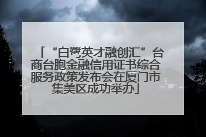 “白鹭英才融创汇”台商台胞金融信用证书综合服务政策发布会在厦门市集美区成功举办