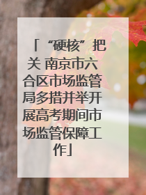 “硬核”把关 南京市六合区市场监管局多措并举开展高考期间市场监管保障工作