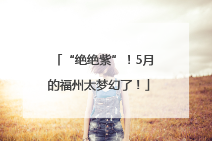 “绝绝紫”！5月的福州太梦幻了！