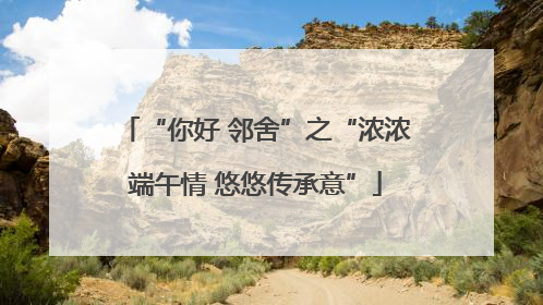 “你好 邻舍”之“浓浓端午情 悠悠传承意”