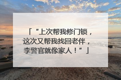 “上次帮我修门锁，这次又帮我找回老伴，李警官就像家人！”