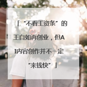 “不看工资条”的王自如再创业，但AI内容创作并不一定“来钱快”