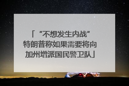 “不想发生内战” 特朗普称如果需要将向加州增派国民警卫队