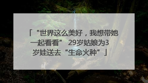 “世界这么美好，我想带她一起看看” 29岁姑娘为3岁娃送去“生命火种”