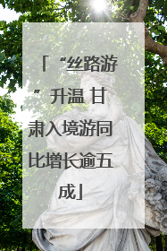 “丝路游”升温 甘肃入境游同比增长逾五成