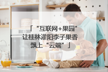 “互联网+果园”让桂林灌阳李子果香飘上“云端”