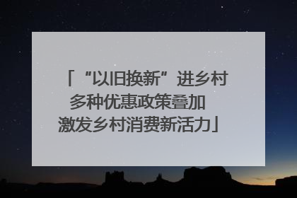 “以旧换新”进乡村 多种优惠政策叠加 激发乡村消费新活力