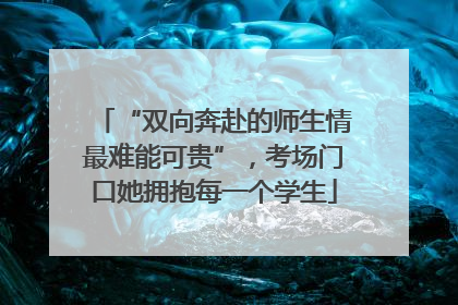 “双向奔赴的师生情最难能可贵”，考场门口她拥抱每一个学生