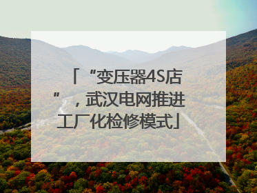 “变压器4S店”，武汉电网推进工厂化检修模式
