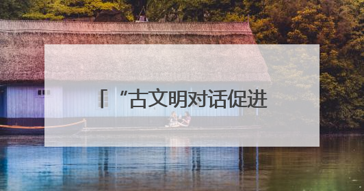 “古文明对话促进全球进步”圆桌会在希腊举行，中希文明互鉴启迪未来