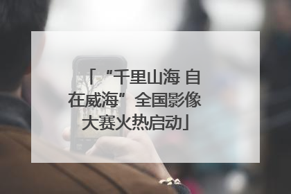 “千里山海 自在威海”全国影像大赛火热启动