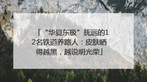 “华夏东极”抚远的12名铁道养路人：皮肤晒得越黑，越说明光荣