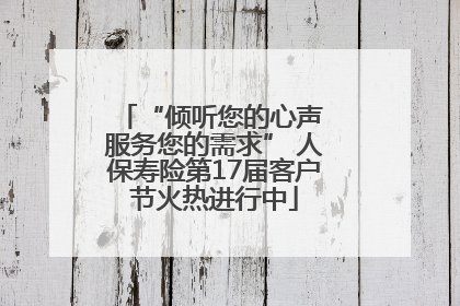 “倾听您的心声 服务您的需求” 人保寿险第17届客户节火热进行中