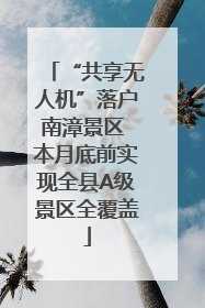 “共享无人机”落户南漳景区 本月底前实现全县A级景区全覆盖