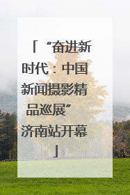 “奋进新时代：中国新闻摄影精品巡展” 济南站开幕