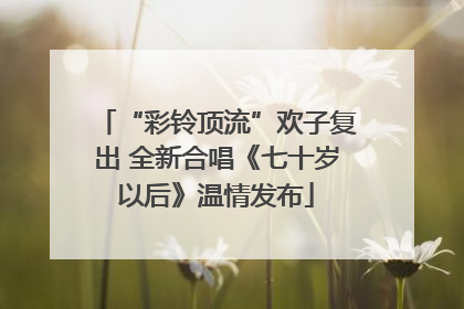 “彩铃顶流”欢子复出 全新合唱《七十岁以后》温情发布
