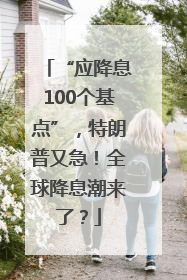 “应降息100个基点”，特朗普又急！全球降息潮来了？