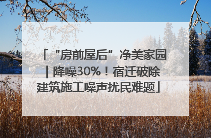 “房前屋后”净美家园｜降噪30%！宿迁破除建筑施工噪声扰民难题