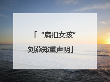 “扁担女孩”刘燕郑重声明