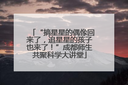 “摘星星的偶像回来了，追星星的孩子也来了！”成都师生共聚科学大讲堂