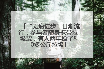 “无痕徒步”日渐流行，参与者随身携带垃圾袋，有人两年捡了80多公斤垃圾