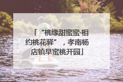 “桃缘甜蜜蜜·相约桃花驿”，孝南杨店镇早蜜桃开园