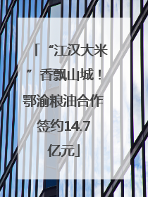 “江汉大米”香飘山城！鄂渝粮油合作签约14.7亿元
