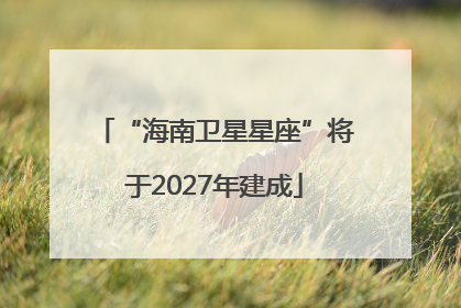 “海南卫星星座”将于2027年建成