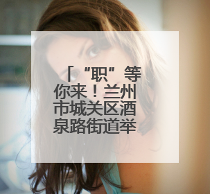 “职”等你来！兰州市城关区酒泉路街道举办就业招聘会