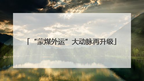 “蒙煤外运”大动脉再升级
