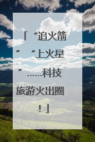“追火箭”“上火星”……科技旅游火出圈！