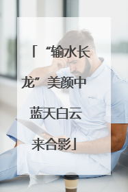 “输水长龙”美颜中 蓝天白云来合影