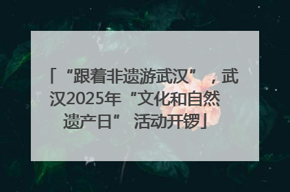 “跟着非遗游武汉”，武汉2025年“文化和自然遗产日” 活动开锣