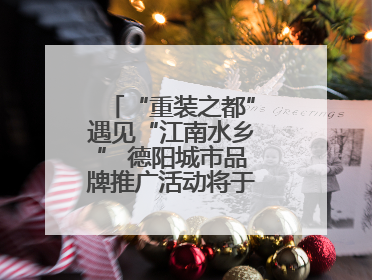 “重装之都”遇见“江南水乡” 德阳城市品牌推广活动将于无锡拉开帷幕