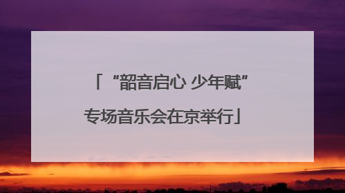 “韶音启心 少年赋”专场音乐会在京举行
