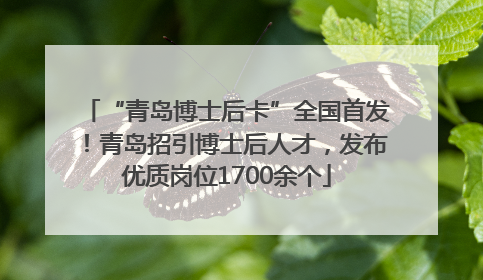 “青岛博士后卡”全国首发！青岛招引博士后人才，发布优质岗位1700余个