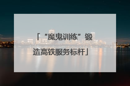 “魔鬼训练”锻造高铁服务标杆