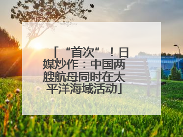 “首次”！日媒炒作：中国两艘航母同时在太平洋海域活动